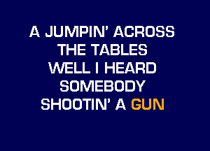 A JUMPIN' ACROSS
THE TABLES
XNELL I HEARD

SOMEBODY
SHOOTIN' A GUN