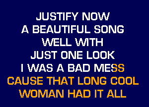 JUSTIFY NOW
A BEAUTIFUL SONG
WELL WITH
JUST ONE LOOK
I WAS A BAD MESS
CAUSE THAT LONG COOL
WOMAN HAD IT ALL