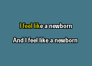 I feel like a newborn

And I feel like a newborn