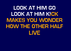 LOOK AT HIM GO
LOOK AT HIM KICK
MAKES YOU WONDER
HOW THE OTHER HALF

LIVE