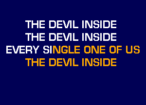 THE DEVIL INSIDE
THE DEVIL INSIDE
EVERY SINGLE ONE OF US
THE DEVIL INSIDE