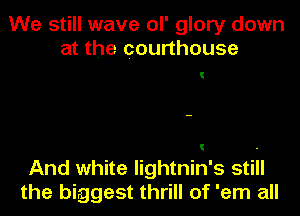 We still wave ol' glory down
at the courthouse

And white lightnin's still
the biggest thrill of 'em all