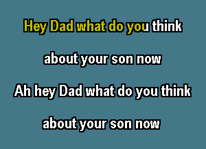 Hey Dad what do you think

about your son now

Ah hey Dad what do you think

about your son now
