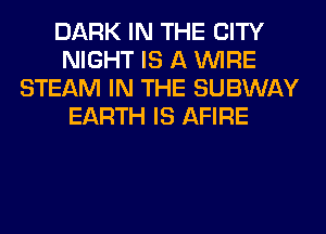 DARK IN THE CITY
NIGHT IS A WIRE
STEAM IN THE SUBWAY
EARTH IS AFIRE