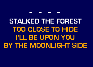 STALKED THE FOREST
T00 CLOSE TO HIDE
I'LL BE UPON YOU
BY THE MOONLIGHT SIDE