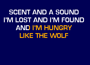 SCENT AND A SOUND
I'M LOST AND I'M FOUND
AND I'M HUNGRY
LIKE THE WOLF