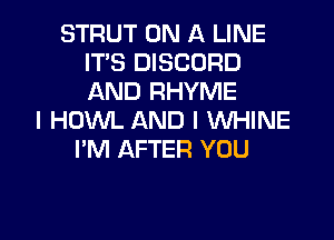 STRUT ON A LINE
IT'S DISCORD
AND RHYME

l HUM AND I WHINE
I'M AFTER YOU

g