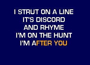 l STRUT ON A LINE
ITS DISCORD
AND RHYME

I'M ON THE HUNT
I'M AFTER YOU