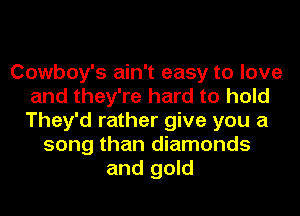 Cowboy's ain't easy to love
and they're hard to hold
They'd rather give you a

song than diamonds
and gold