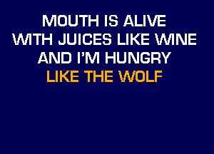 MOUTH IS ALIVE
WITH JUICES LIKE WINE
AND I'M HUNGRY
LIKE THE WOLF