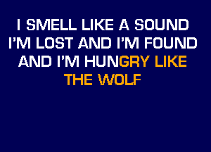 I SMELL LIKE A SOUND
I'M LOST AND I'M FOUND
AND I'M HUNGRY LIKE
THE WOLF