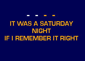 IT WAS A SATURDAY
NIGHT
IF I REMEMBER IT RIGHT