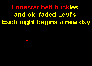 Lonestar belt buckles
and old faded Levi's
Each night begins a new day