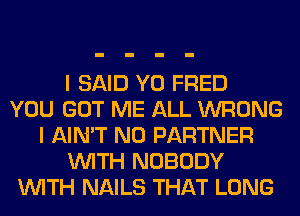 I SAID Y0 FRED
YOU GOT ME ALL WRONG
I AIN'T N0 PARTNER
WITH NOBODY
WITH NAILS THAT LONG