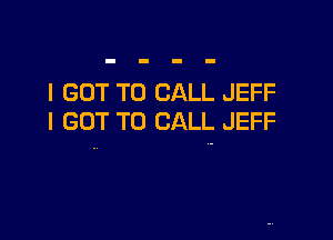 I GOT TO CALL JEFF

I GOT TO CALL JEFF