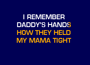 I REMEMBER
DADDY'S HANDS

HOW THEY HELD
MY MAMA TIGHT