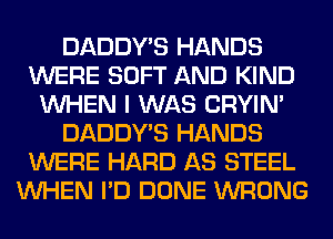 DADDY'S HANDS
WERE SOFT AND KIND
WHEN I WAS CRYIN'
DADDY'S HANDS
WERE HARD AS STEEL
WHEN I'D DONE WRONG