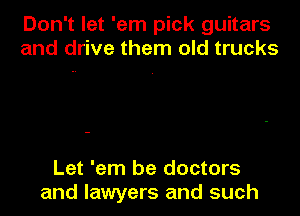 Don't let 'em pick guitars
and drive them old trucks

Let 'em be doctors
and lawyers and such
