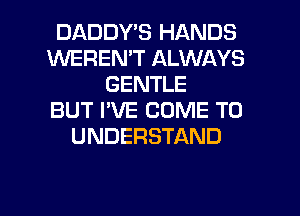 DADDY'S HANDS
WEREN'T ALWAYS
GENTLE
BUT I'VE COME TO
UNDERSTAND

g