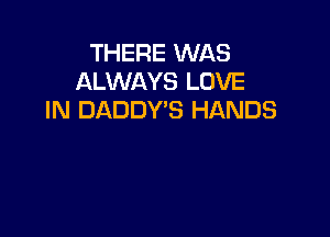 THERE WAS
ALWAYS LOVE
IN DADDY'S HANDS