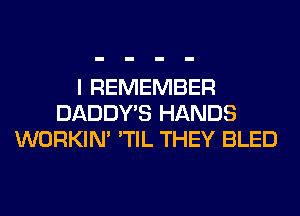 I REMEMBER
DADDY'S HANDS
WORKIM 'TIL THEY BLED