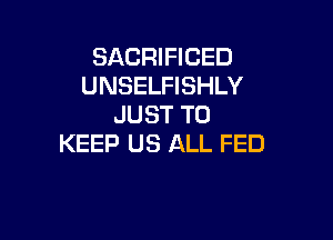 SACRIFICED
UNSELFISHLY
JUST TO

KEEP US ALL FED