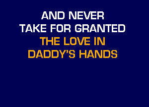 AND NEVER
TAKE FUR GRANTED
THE LOVE IN
DADDYB HANDS