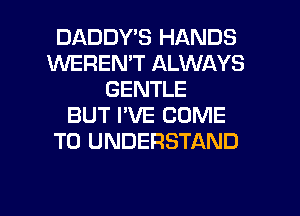 DADDYB HANDS
WEREN'T ALWAYS
GENTLE
BUT I'VE COME
TO UNDERSTAND

g