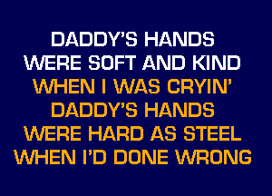 DADDY'S HANDS
WERE SOFT AND KIND
WHEN I WAS CRYIN'
DADDY'S HANDS
WERE HARD AS STEEL
WHEN I'D DONE WRONG
