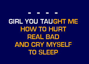 GIRL YOU TAUGHT ME
HOW TO HURT
REAL BAD
AND CRY MYSELF
T0 SLEEP