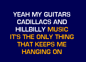 YEAH MY GUITARS
CADILLACS AND
HILLBILLY MUSIC

ITS THE ONLY THING
THAT KEEPS ME
HANGING 0N