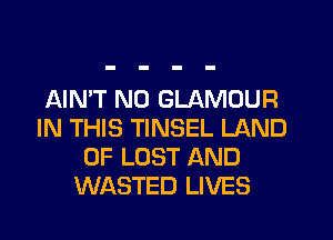 AIN'T N0 GLAMOUR
IN THIS TINSEL LAND
OF LOST AND
WASTED LIVES