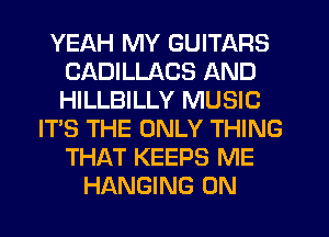 YEAH MY GUITARS
CADILLACS AND
HILLBILLY MUSIC

IT'S THE ONLY THING
THAT KEEPS ME
HANGING 0N