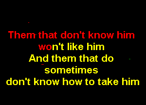 Them-that don't know him
won't like him
And them that do
sometimes
don't know how to take him