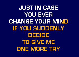 JUST IN CASE
YOU EVER
CHANGE YOUR MIND
IF YOU SUDDENLY
DECIDE
TO GIVE ME
ONE MORE TRY