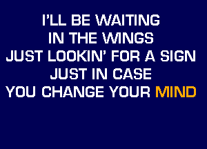 I'LL BE WAITING
IN THE WINGS
JUST LOOKIN' FOR A SIGN
JUST IN CASE
YOU CHANGE YOUR MIND