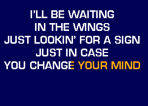 I'LL BE WAITING
IN THE WINGS
JUST LOOKIN' FOR A SIGN
JUST IN CASE
YOU CHANGE YOUR MIND