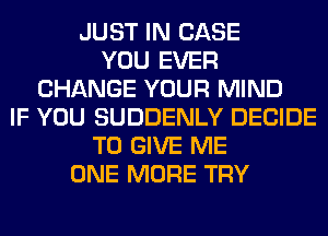 JUST IN CASE
YOU EVER
CHANGE YOUR MIND
IF YOU SUDDENLY DECIDE
TO GIVE ME
ONE MORE TRY