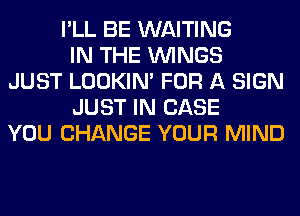 I'LL BE WAITING
IN THE WINGS
JUST LOOKIN' FOR A SIGN
JUST IN CASE
YOU CHANGE YOUR MIND