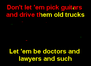 Don't let 'em pick guitars
and- drive them old trucks

Let 'em be doctors and
lawyers and such