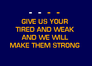 GIVE US YOUR
TIRED AND WEAK
AND WE WILL
MAKE THEM STRONG