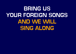 BRING US
YOUR FOREIGN SONGS
AND WE WILL

SING ALONG