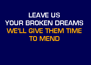 LEAVE US
YOUR BROKEN DREAMS
WE'LL GIVE THEM TIME
TO MEND