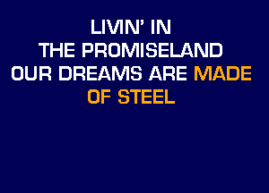 LIVIN' IN
THE PROMISELAND
OUR DREAMS ARE MADE
OF STEEL