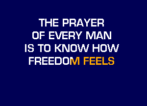 THE PRAYER
OF EVERY MAN
IS TO KNOW HOW
FREEDOM FEELS

g