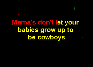 Mama's don't let your
babies grow up to

-be cowboys