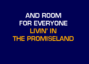 AND ROOM
FOR EVERYONE
LIVIN' IN

THE PROMISELAND