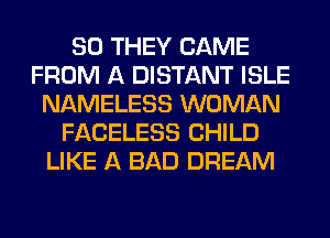 SO THEY CAME
FROM A DISTANT ISLE
NAMELESS WOMAN
FACELESS CHILD
LIKE A BAD DREAM