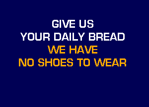 GIVE US
YOUR DAILY BREAD
WE HAVE

NO SHOES TO WEAR