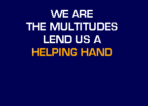 WE ARE
THE MULTITUDES
LEND US A
HELPING HAND